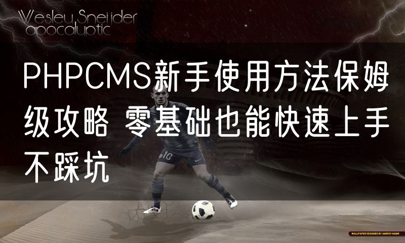 PHPCMS新手使用方法保姆级攻略 零基础也能快速上手不踩坑