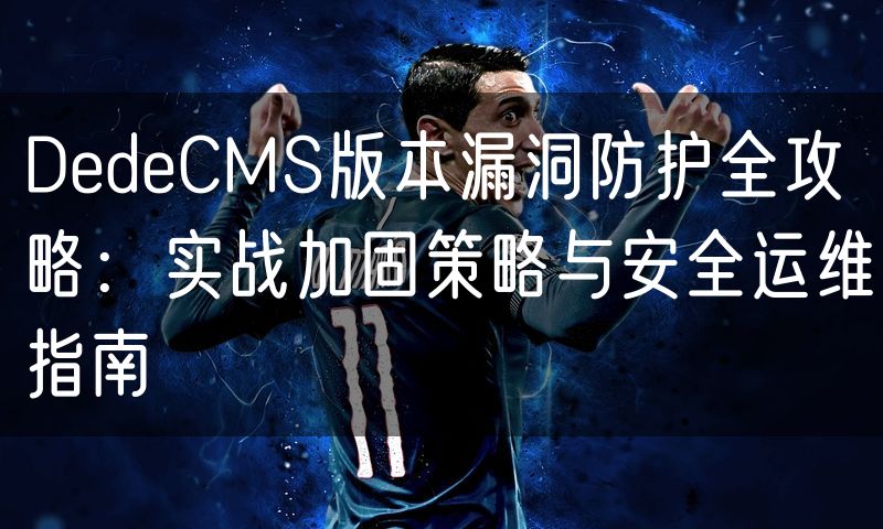 DedeCMS版本漏洞防护全攻略：实战加固策略与安全运维指南(8)