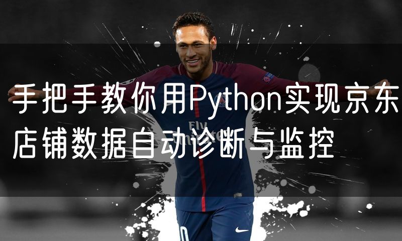 手把手教你用Python实现京东店铺数据自动诊断与监控