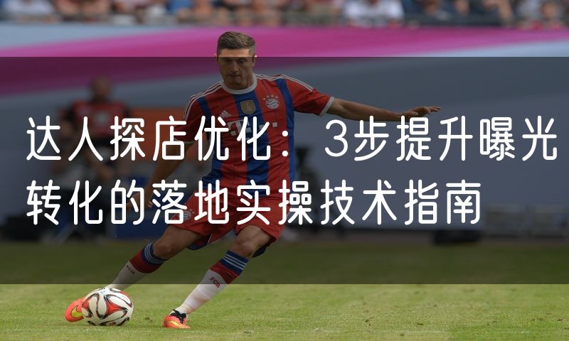 达人探店优化：3步提升曝光转化的落地实操技术指南(8)