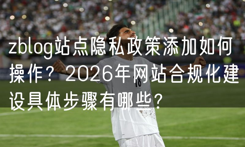 zblog站点隐私政策添加如何操作?2026年网站合规化建设具体步骤有哪些?