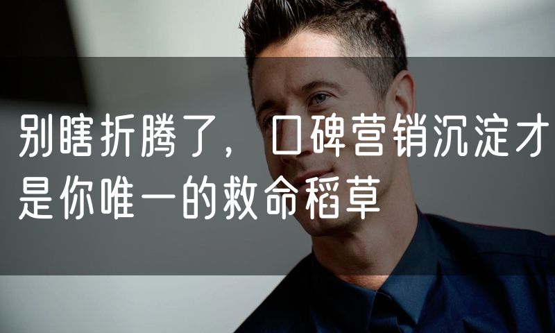 别瞎折腾了，口碑营销沉淀才是你唯一的救命稻草