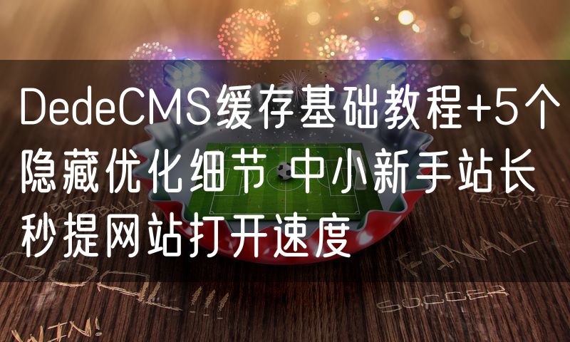 DedeCMS缓存基础教程+5个隐藏优化细节 中小新手站长秒提网站打开速度(6)
