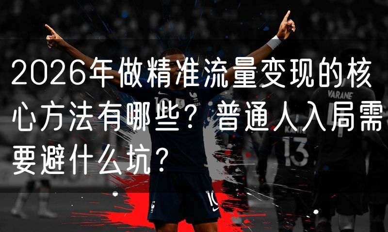 2026年做精准流量变现的核心方法有哪些？普通人入局需要避什么坑？