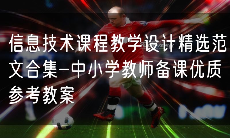 信息技术课程教学设计精选范文合集-中小学教师备课优质参考教案