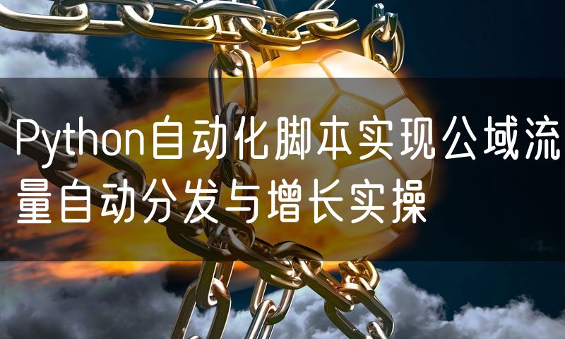 Python自动化脚本实现公域流量自动分发与增长实操
