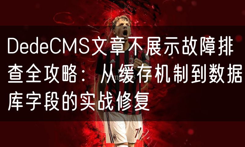 DedeCMS文章不展示故障排查全攻略：从缓存机制到数据库字段的实战修复(0)