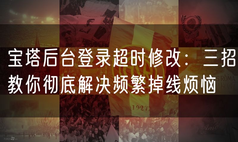 宝塔后台登录超时修改：三招教你彻底解决频繁掉线烦恼