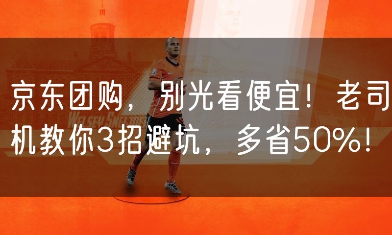 京东团购，别光看便宜！老司机教你3招避坑，多省50%！