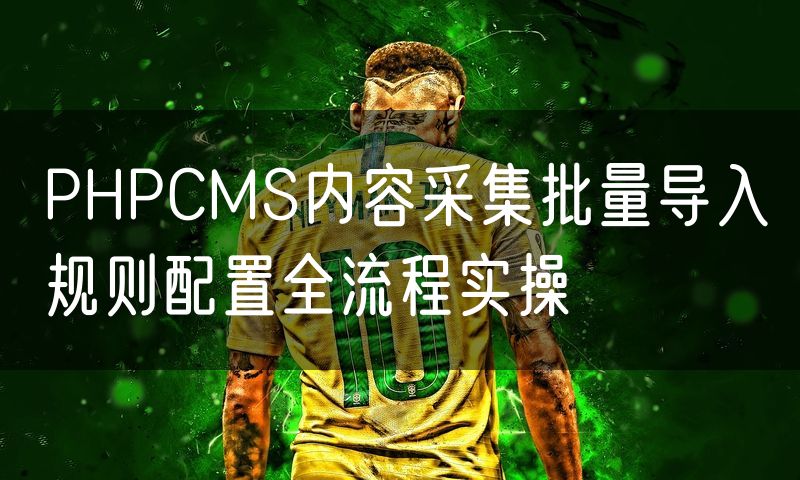PHPCMS内容采集批量导入规则配置全流程实操