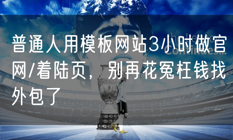 普通人用模板网站3小时做官网/着陆页，别再花冤枉钱找外包了