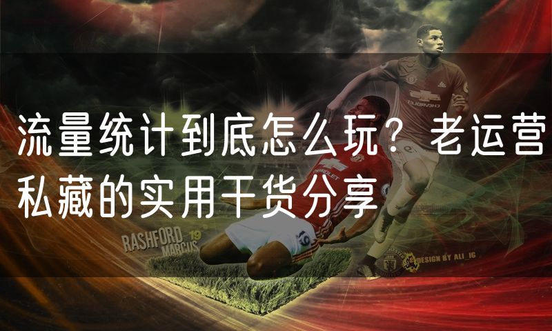 流量统计到底怎么玩?老运营私藏的实用干货分享