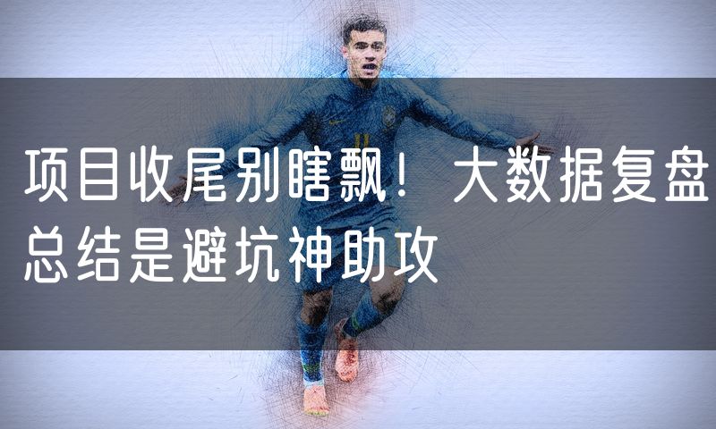 项目收尾别瞎飘!大数据复盘总结是避坑神助攻(4)