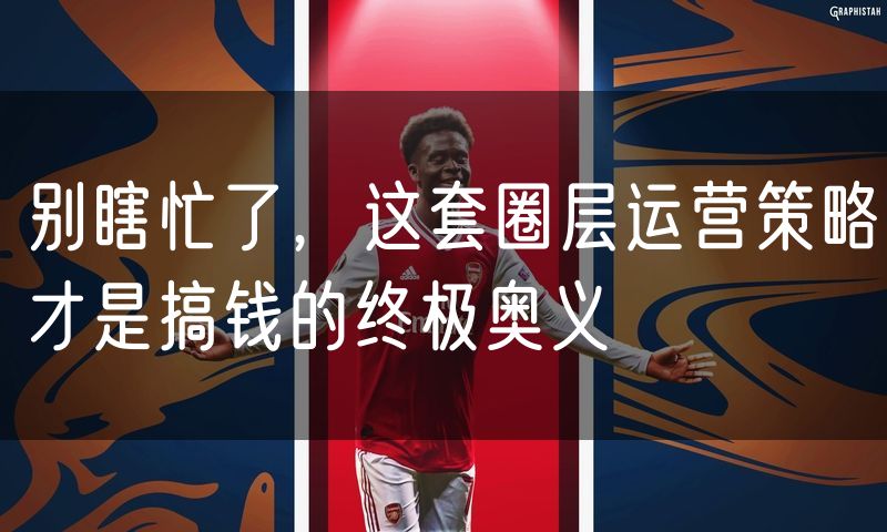 别瞎忙了,这套圈层运营策略才是搞钱的终极奥义
