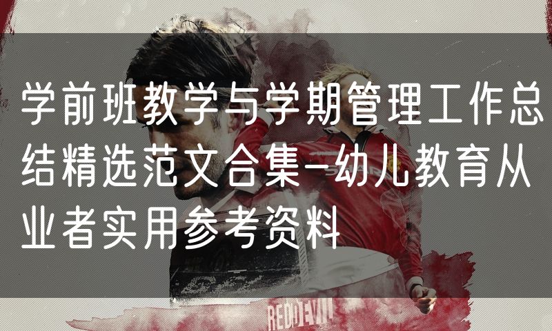 学前班教学与学期管理工作总结精选范文合集-幼儿教育从业者实用参考资料