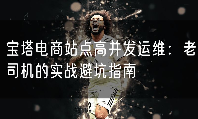 宝塔电商站点高并发运维:老司机的实战避坑指南