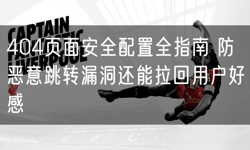 404页面安全配置全指南 防恶意跳转漏洞还能拉回用户好感(7)