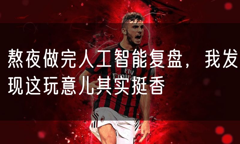 熬夜做完人工智能复盘，我发现这玩意儿其实挺香