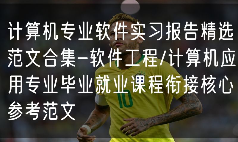 计算机专业软件实习报告精选范文合集-软件工程/计算机应用专业毕业就业课程衔接核心参考范文