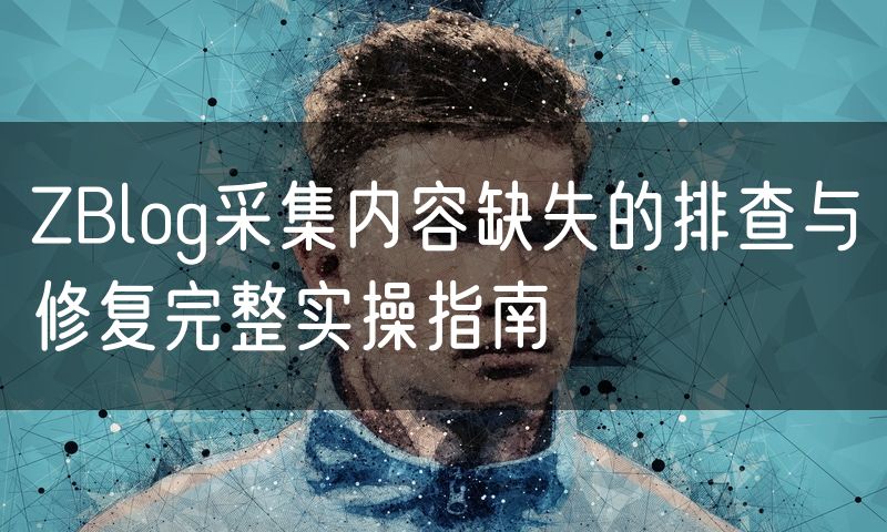 ZBlog采集内容缺失的排查与修复完整实操指南