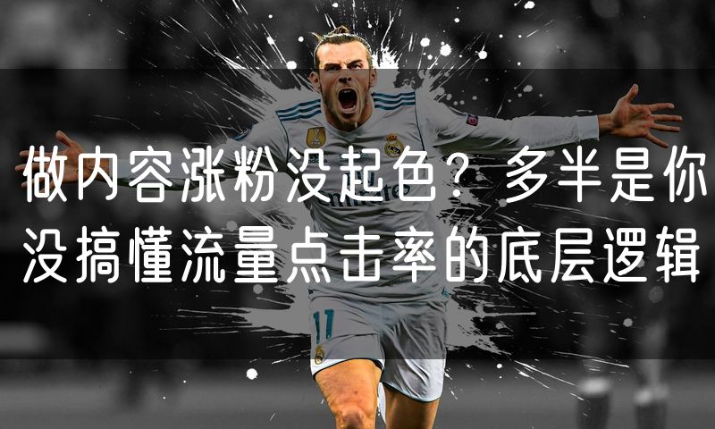 做内容涨粉没起色?多半是你没搞懂流量点击率的底层逻辑