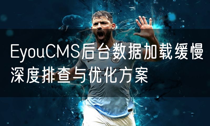 EyouCMS后台数据加载缓慢深度排查与优化方案
