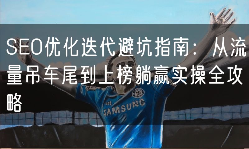 SEO优化迭代避坑指南:从流量吊车尾到上榜躺赢实操全攻略(5)