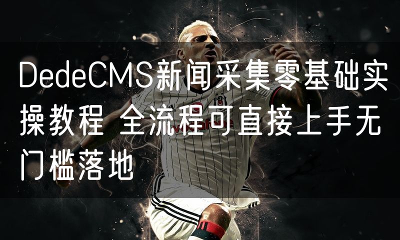 DedeCMS新闻采集零基础实操教程 全流程可直接上手无门槛落地(6)