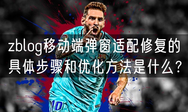 zblog移动端弹窗适配修复的具体步骤和优化方法是什么?