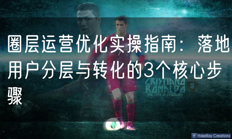 圈层运营优化实操指南：落地用户分层与转化的3个核心步骤