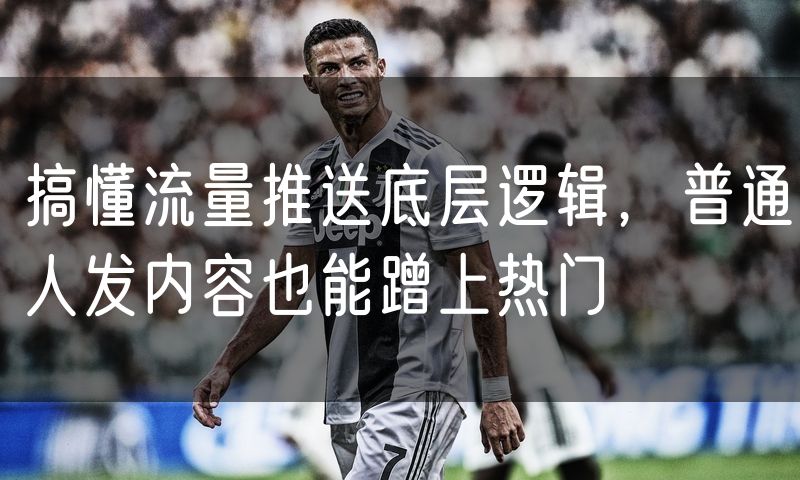 搞懂流量推送底层逻辑，普通人发内容也能蹭上热门