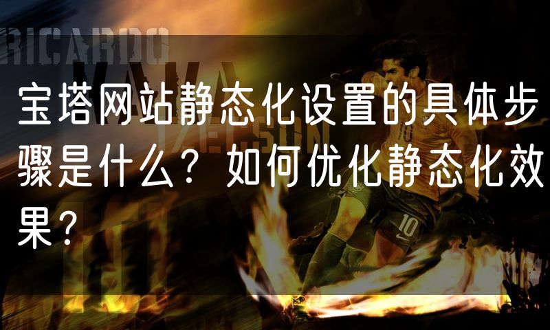 宝塔网站静态化设置的具体步骤是什么？如何优化静态化效果？