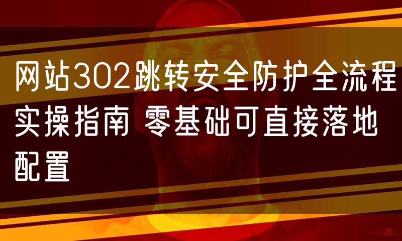 网站302跳转安全防护全流程实操指南 零基础可直接落地配置(10)