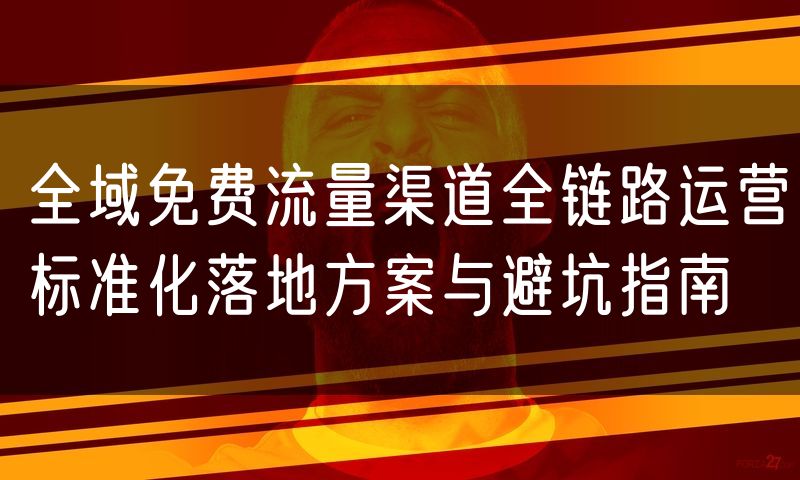 全域免费流量渠道全链路运营标准化落地方案与避坑指南