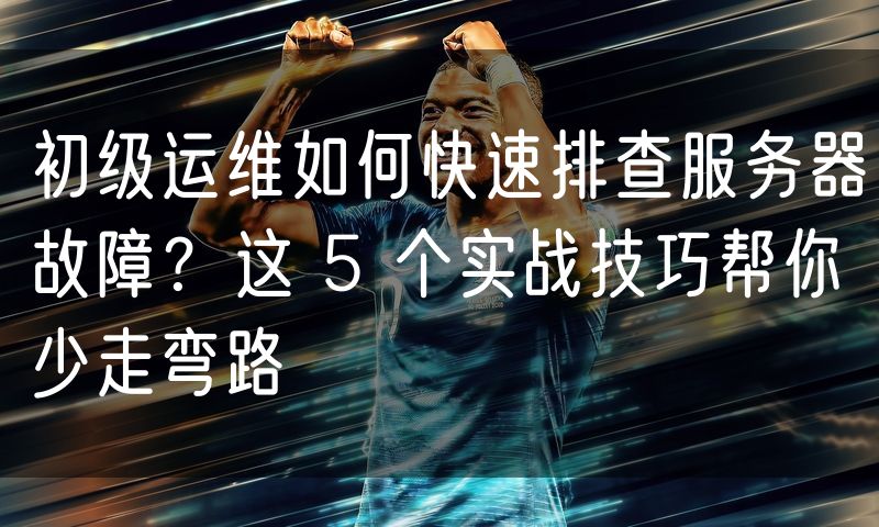 初级运维如何快速排查服务器故障？这 5 个实战技巧帮你少走弯路(10)