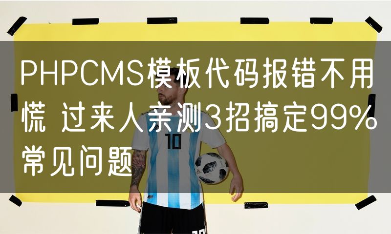 PHPCMS模板代码报错不用慌 过来人亲测3招搞定99%常见问题