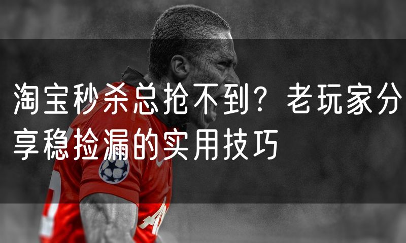 淘宝秒杀总抢不到?老玩家分享稳捡漏的实用技巧(10)