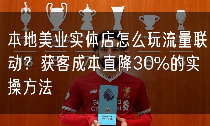 本地美业实体店怎么玩流量联动?获客成本直降30%的实操方法