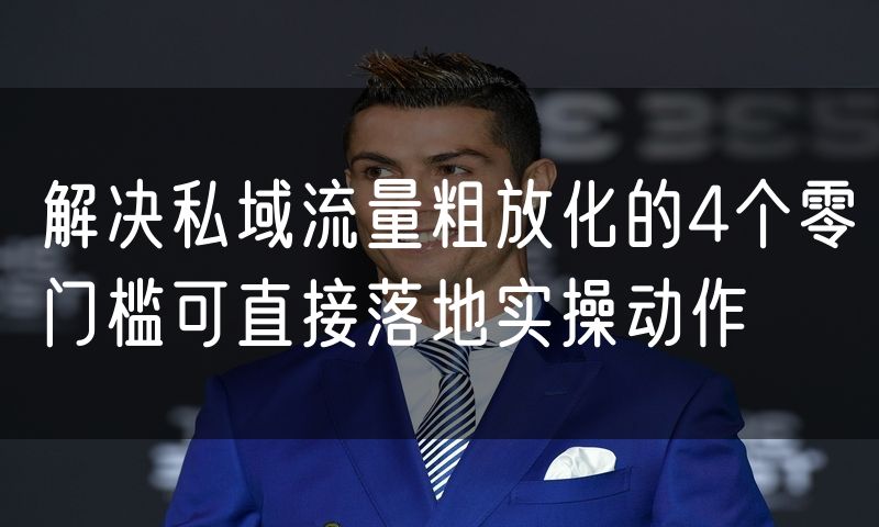 解决私域流量粗放化的4个零门槛可直接落地实操动作(2)