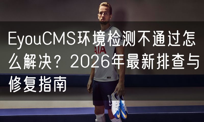 EyouCMS环境检测不通过怎么解决？2026年最新排查与修复指南