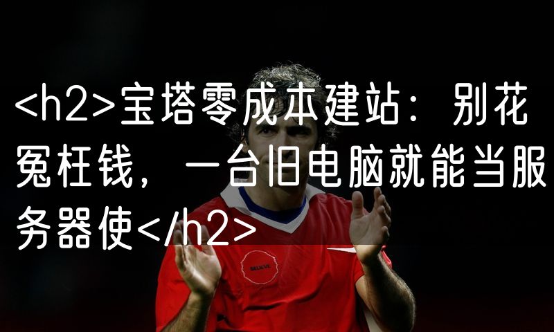<h2>宝塔零成本建站:别花冤枉钱,一台旧电脑就能当服务器使</h2>