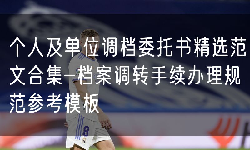 个人及单位调档委托书精选范文合集-档案调转手续办理规范参考模板