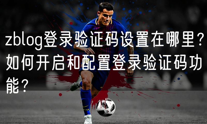 zblog登录验证码设置在哪里?如何开启和配置登录验证码功能?