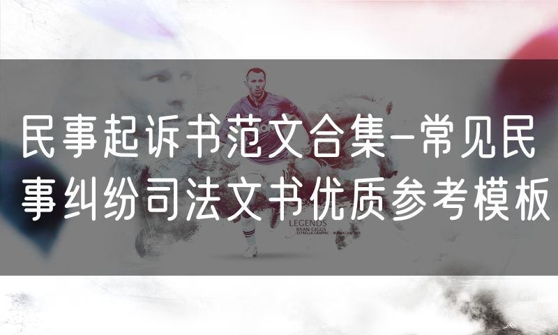 民事起诉书范文合集-常见民事纠纷司法文书优质参考模板