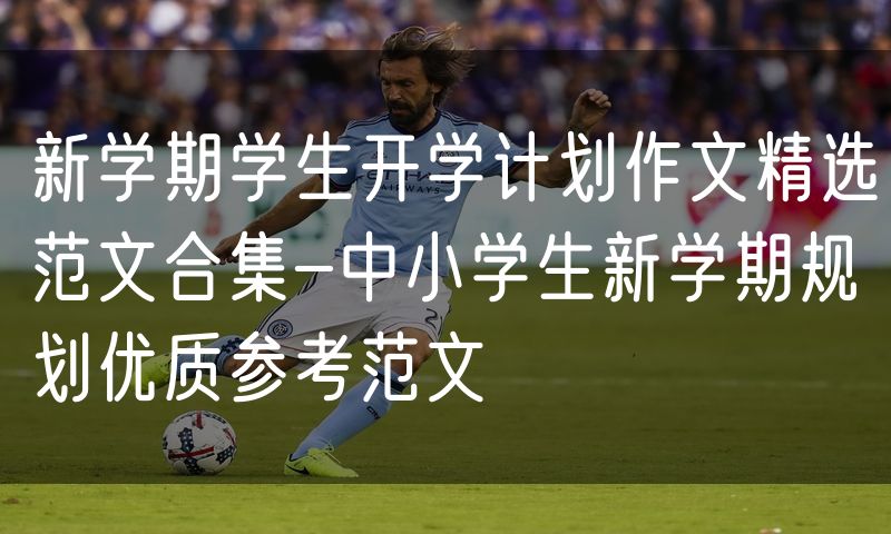 新学期学生开学计划作文精选范文合集-中小学生新学期规划优质参考范文