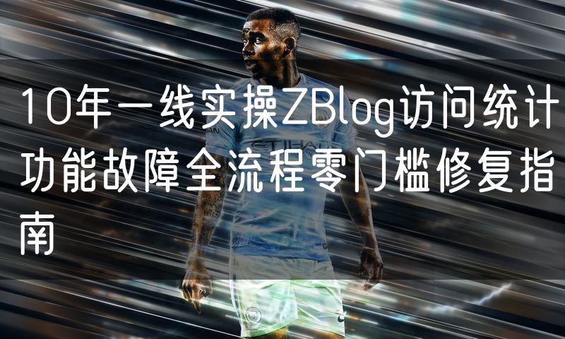 10年一线实操ZBlog访问统计功能故障全流程零门槛修复指南