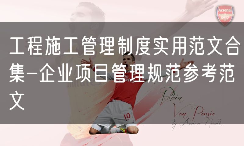 工程施工管理制度实用范文合集-企业项目管理规范参考范文