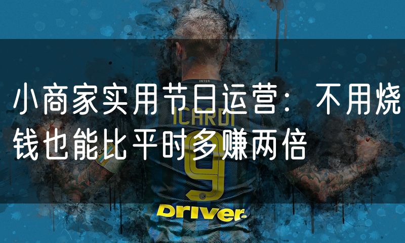小商家实用节日运营:不用烧钱也能比平时多赚两倍