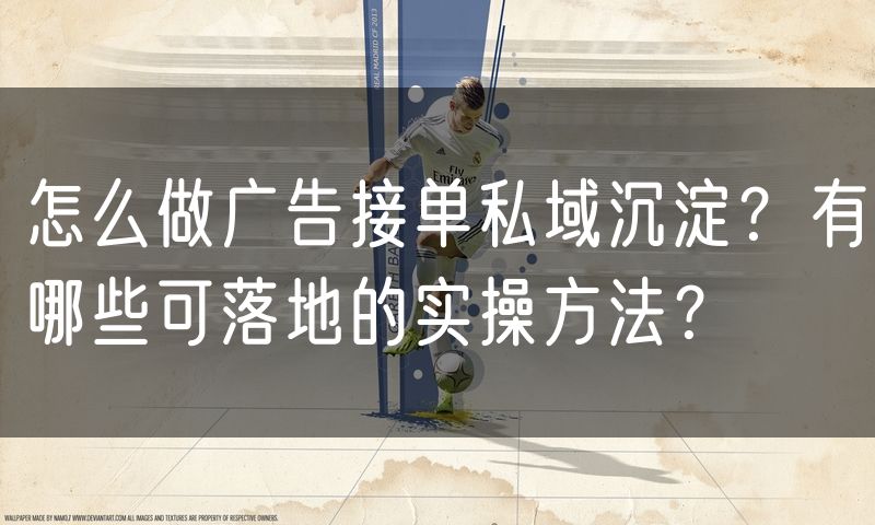 怎么做广告接单私域沉淀？有哪些可落地的实操方法？