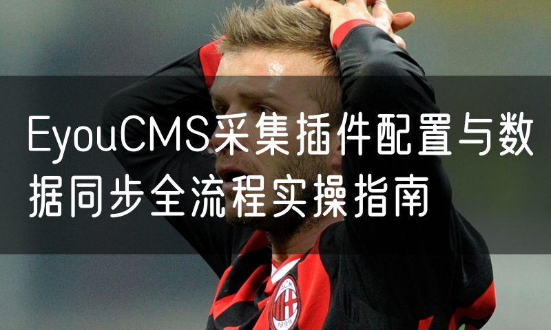 EyouCMS采集插件配置与数据同步全流程实操指南(10)